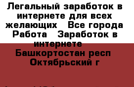Легальный заработок в интернете для всех желающих - Все города Работа » Заработок в интернете   . Башкортостан респ.,Октябрьский г.
